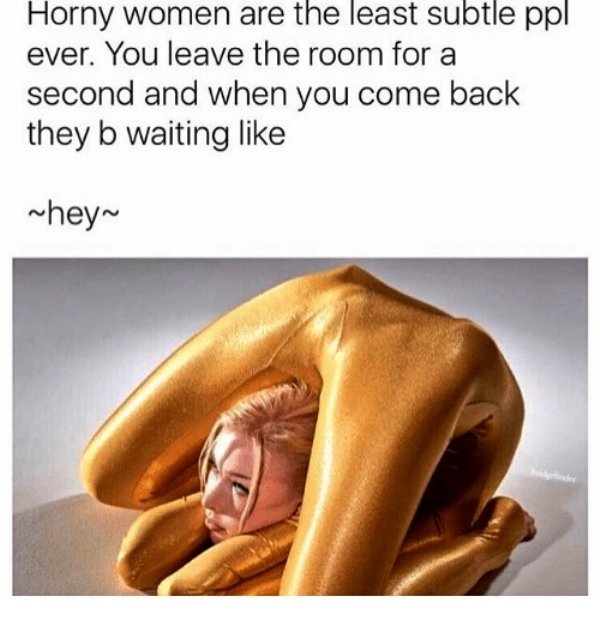 Funniest sex meme girl in a gold body suit contorted her body with the text 'horny women are the least subtle ppl ever. you leave the room for a second and when you come back they b waiting like'