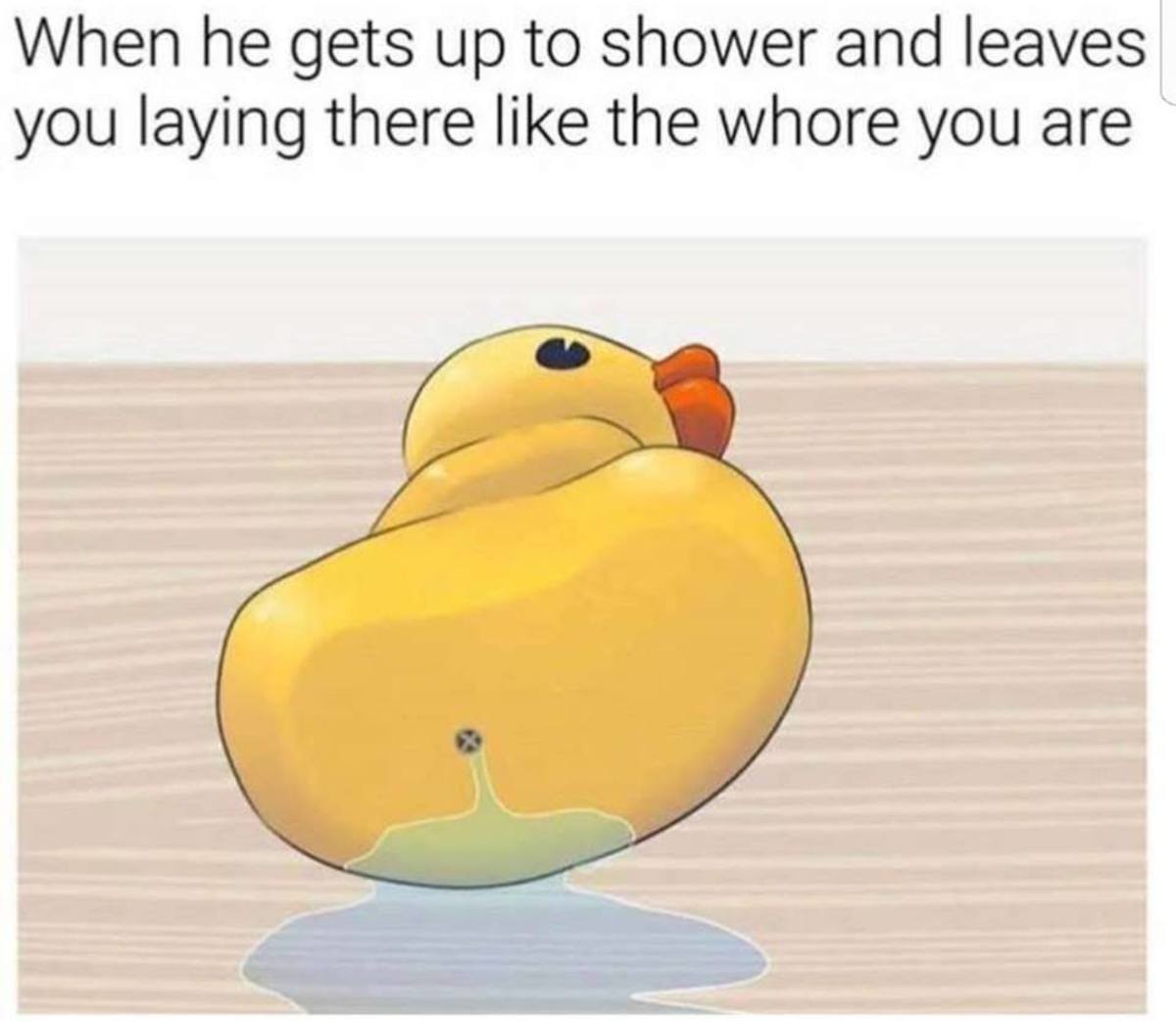 Funniest sex meme a rubber ducky on its side draining water with the text 'when he gets up to shower and leaves you laying there like the whore you are'