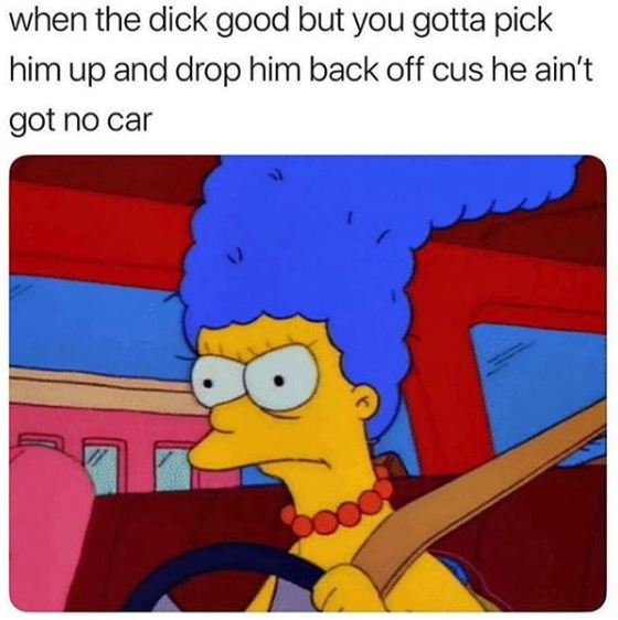 nasty memes - dick good but you gotta pick him up - when the dick good but you gotta pick him up and drop him back off cus he ain't got no car