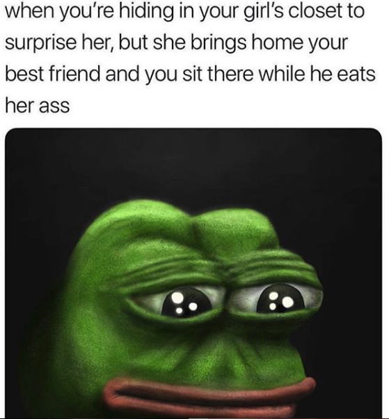 nasty memes - pepe rare meme - when you're hiding in your girl's closet to surprise her, but she brings home your best friend and you sit there while he eats her ass