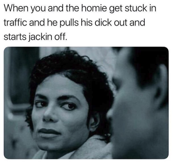 nasty memes - someone says have fun at work - When you and the homie get stuck in traffic and he pulls his dick out and starts jackin off.