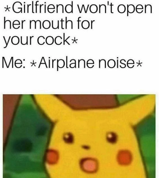 nasty memes - girls don t have logic - Girlfriend won't open her mouth for your cock Me Airplane noise