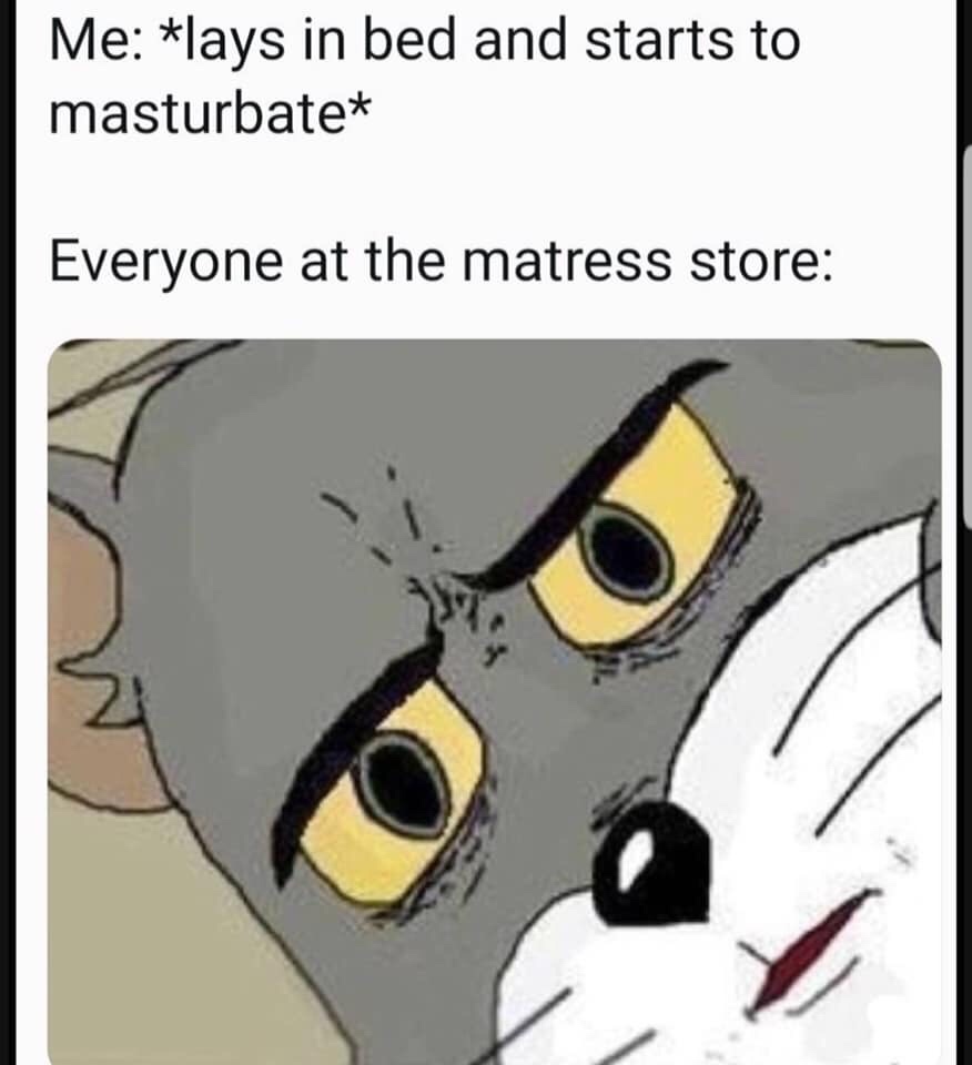 unsettled tom meme - Me lays in bed and starts to masturbate Everyone at the matress store