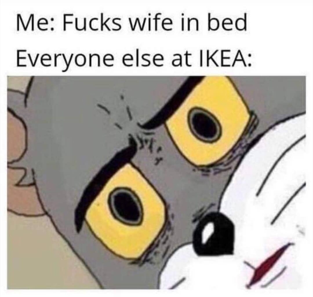 unsettles tom memes - Me Fucks wife in bed Everyone else at Ikea