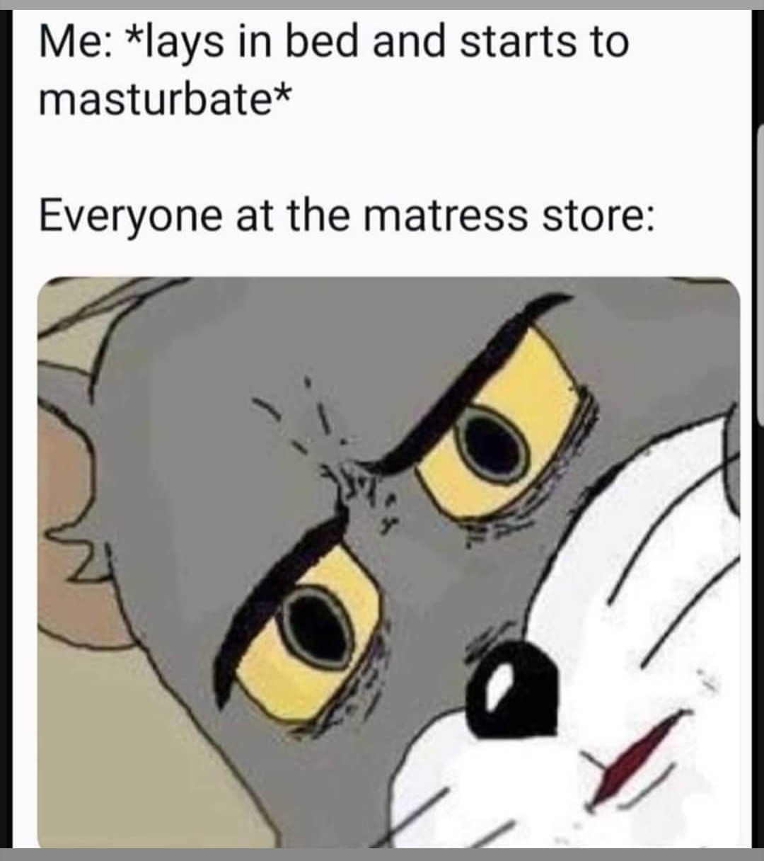 unsettled tom meme - Me lays in bed and starts to masturbate Everyone at the matress store