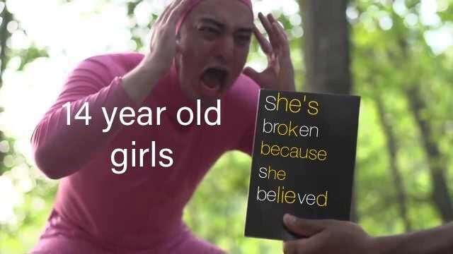 14 year old girl meme - 14 year old girls she's broken because She believed