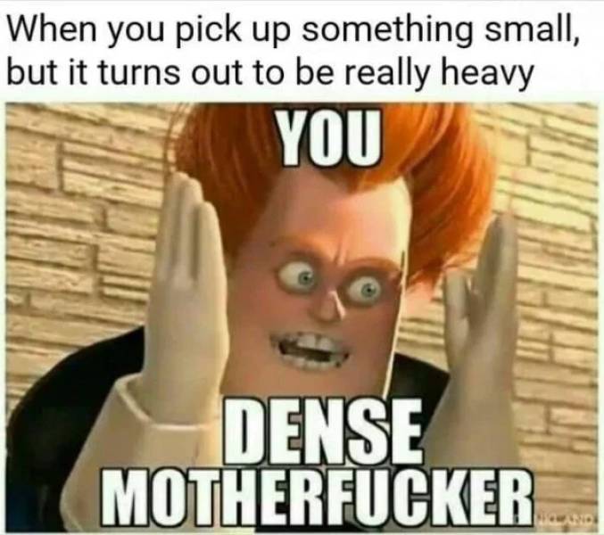 Funny science meme that says 'when you pick up something small, but it turns out to be really heavy' 'you dense motherfucker'