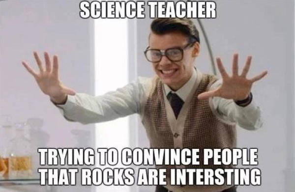 Funny science meme that says 'science teacher trying to convince people that rocks are interesting'