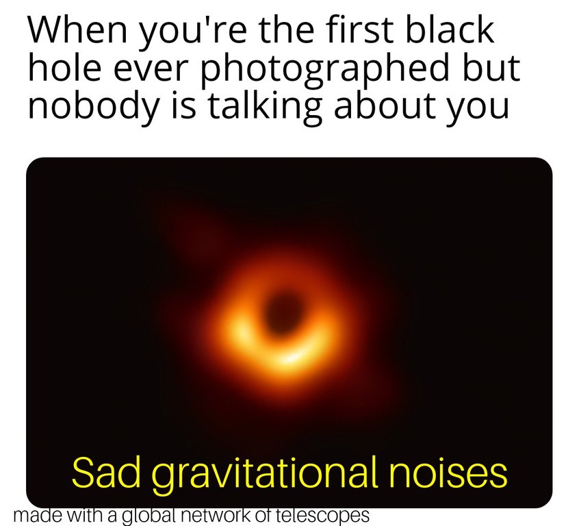 First photo of a black hole meme with the caption, when you're the first black hole ever photographed but nobody is talking about you, and, sad gravitational noises