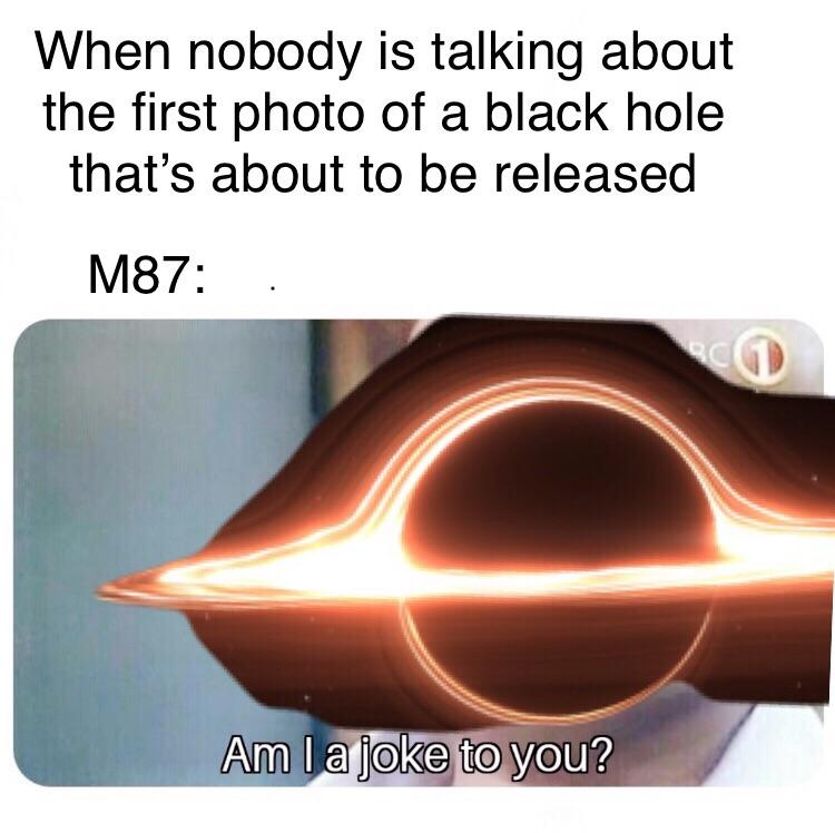Black hole photo meme that says 'when nobody is talking aobut the first photo of a black that's about to be released' 'm87: am i a joke to you'