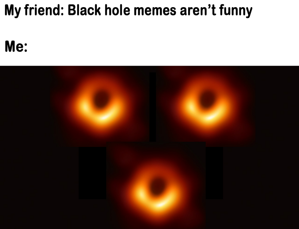 Funny black hole meme with three of the black hole photos making a face and caption, my friend: black hole memes aren't funny, and me: .