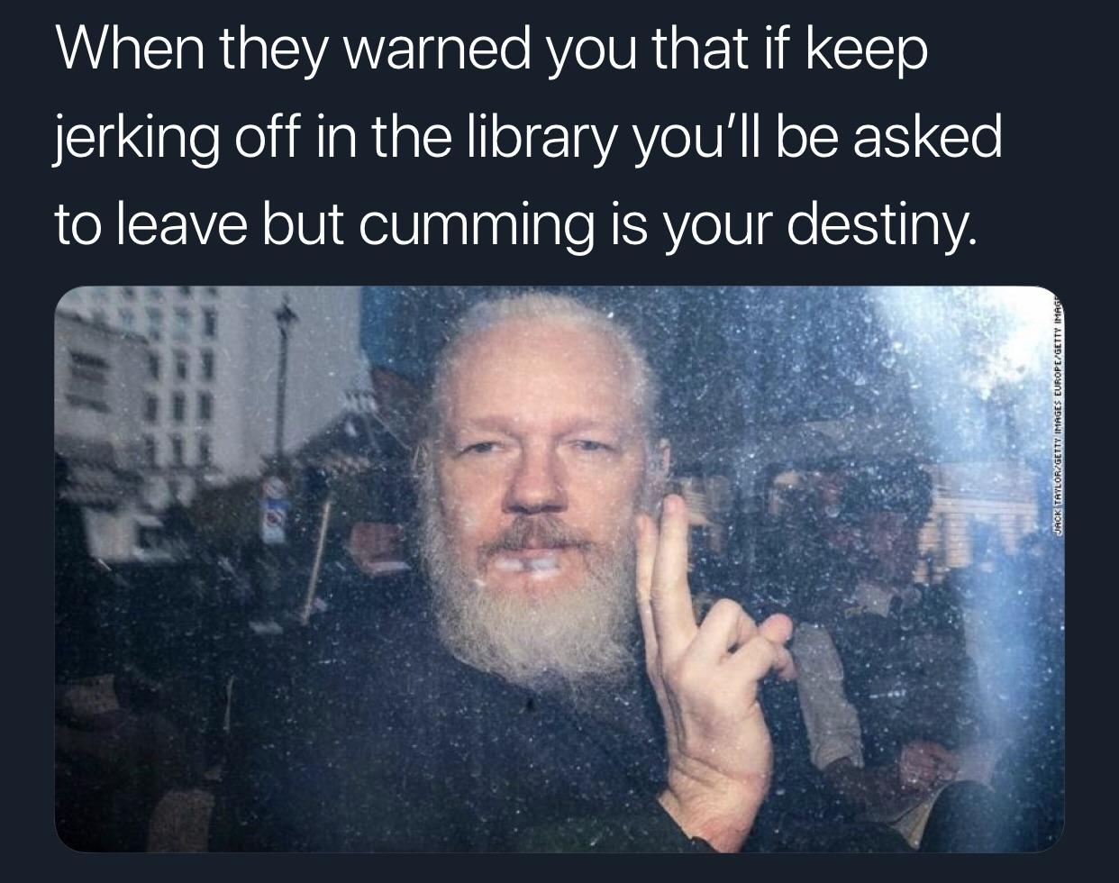 Julian Assange arrest meme that says 'when they warned you that if you keep jerking off in the library you'll be asked to leave cumming is your desitny'