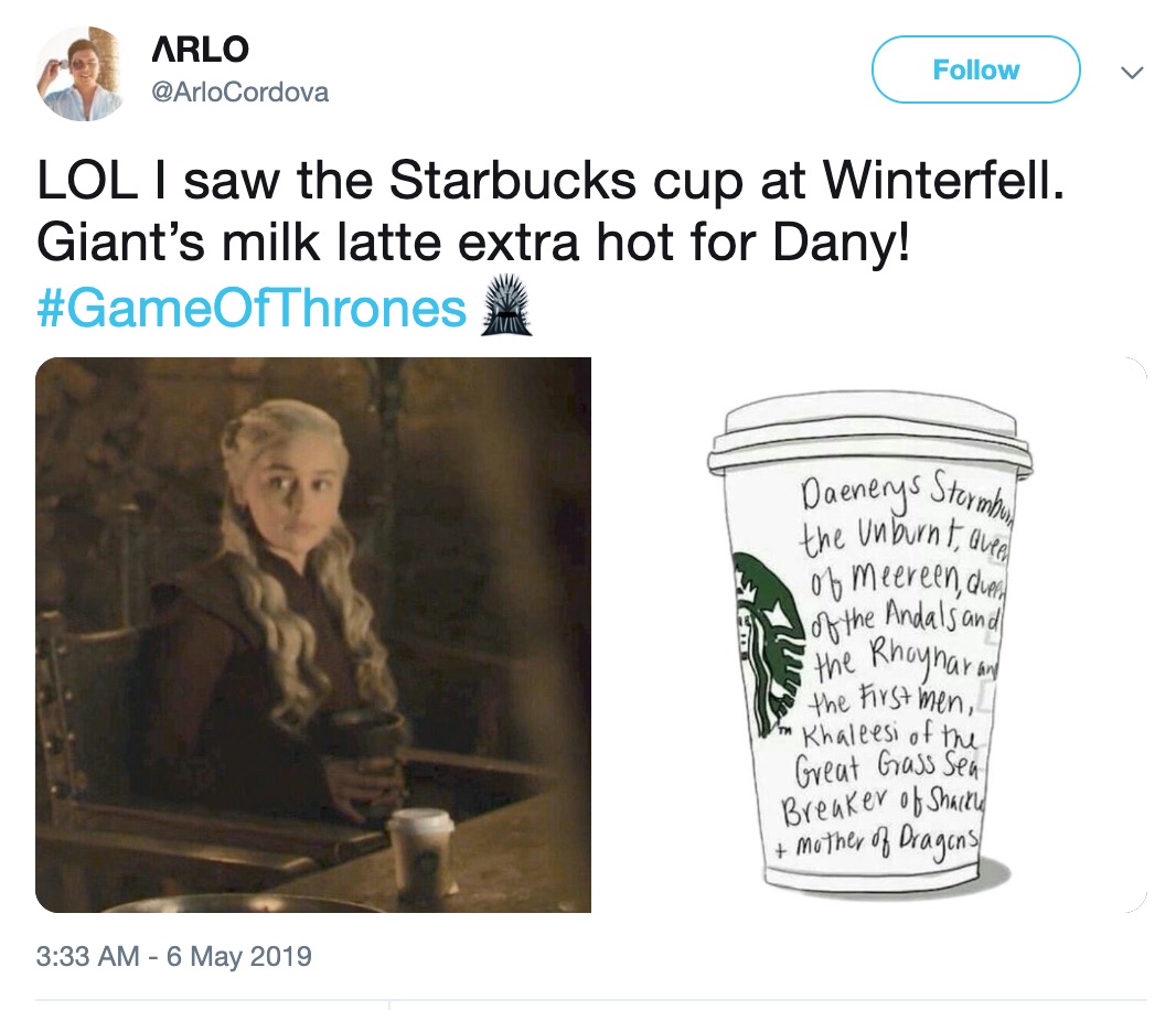 Game of Thrones Starbucks Cup - human behavior - Arlo v Lol I saw the Starbucks cup at Winterfell. Giant's milk latte extra hot for Dany! of the Andals and Daenerys Starmba the unburnt, ale ob meereen, dues the Rhoynar and or the first men, I'm Khaleesi o