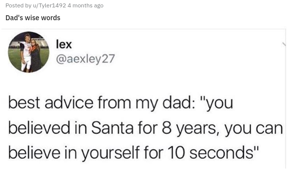 document - Posted by uTyler1492 4 months ago Dad's wise words lex best advice from my dad "you believed in Santa for 8 years, you can believe in yourself for 10 seconds"