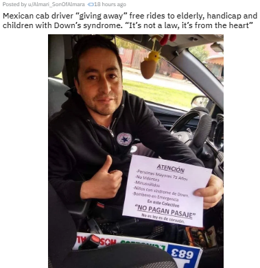 car - Posted by Almari SonOfAlmera 18 hours ago Mexican cab driver "giving away free rides to elderly, handicap and children with Down's syndrome. "It's not a law, it's from the heart" Atencin Bota "No Pagan Pasaje" 1 89