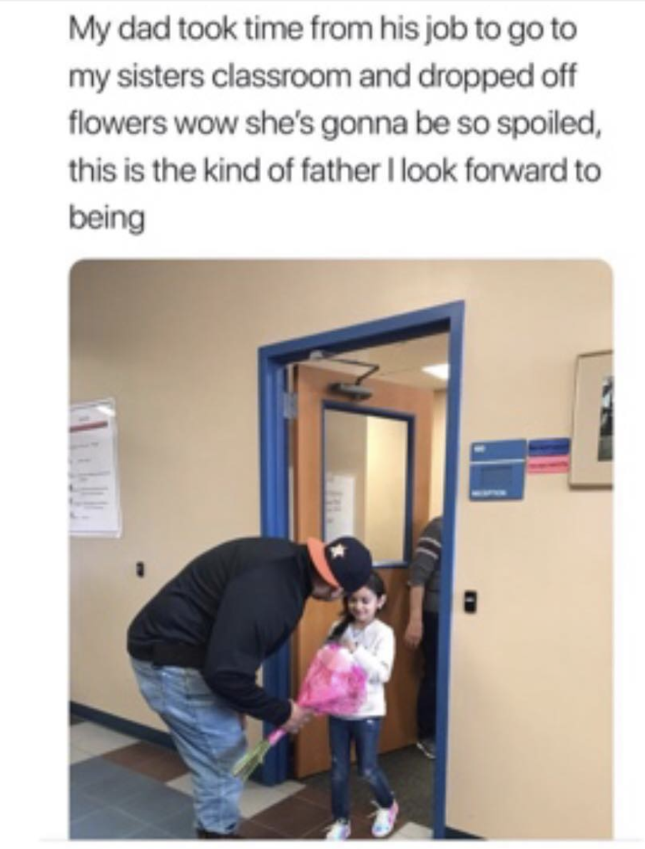 wholesome dad memes - My dad took time from his job to go to my sisters classroom and dropped off flowers wow she's gonna be so spoiled, this is the kind of father I look forward to being