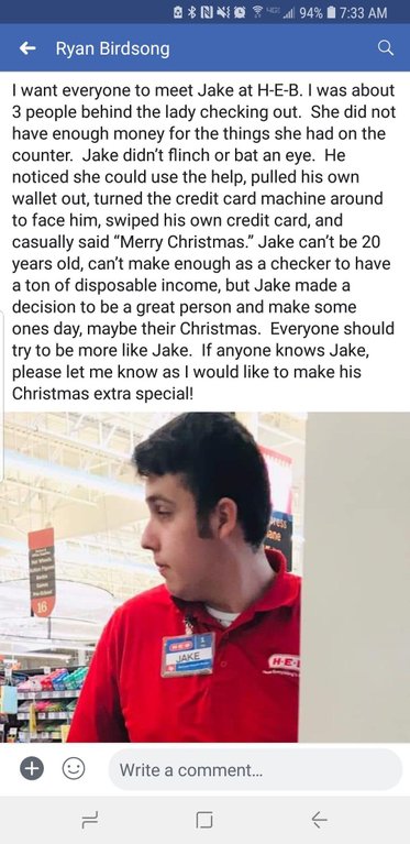 screenshot - . 94% Ryan Birdsong I want everyone to meet Jake at HEB. I was about 3 people behind the lady checking out. She did not have enough money for the things she had on the counter. Jake didn't flinch or bat an eye. He noticed she could use the he