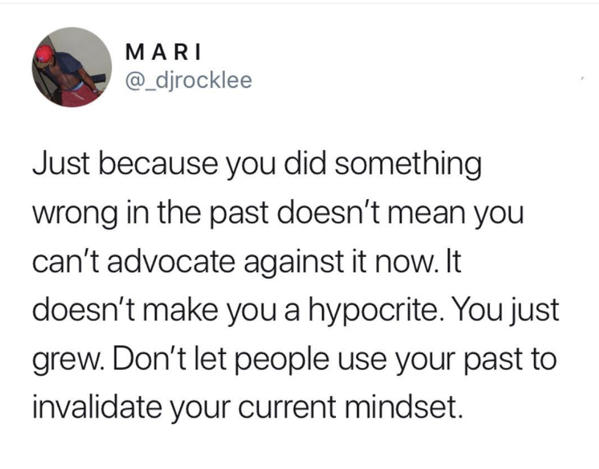 Mari Just because you did something wrong in the past doesn't mean you can't advocate against it now. It doesn't make you a hypocrite. You just grew. Don't let people use your past to invalidate your current mindset.