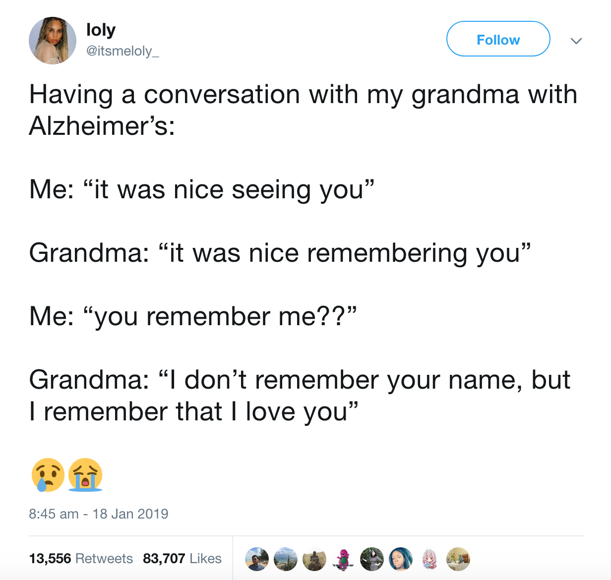 Grandparent - loly Having a conversation with my grandma with Alzheimer's Me it was nice seeing you Grandma it was nice remembering you Me "you remember me??" Grandma I don't remember your name, but I remember that I love you" 13,556 83,707