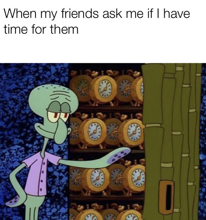 squidward clocks - When my friends ask me if I have time for them