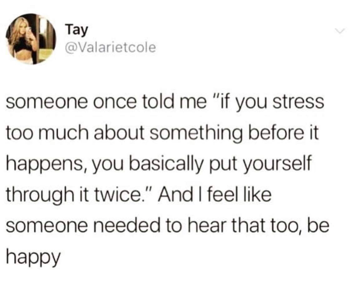 positive thoughts - Tay someone once told me "if you stress too much about something before it happens, you basically put yourself through it twice." And I feel someone needed to hear that too, be happy