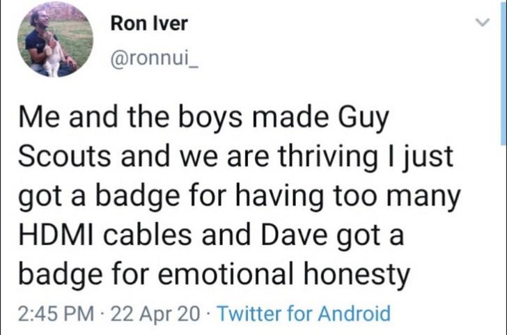 document - Ron Iver Me and the boys made Guy Scouts and we are thriving I just got a badge for having too many Hdmi cables and Dave got a badge for emotional honesty 22 Apr 20 Twitter for Android