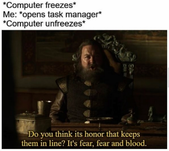 task manager freeze meme - Computer freezes Me opens task manager Computer unfreezes Do you think its honor that keeps them in line? It's fear, fear and blood.