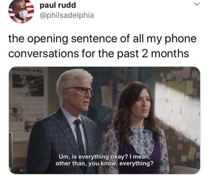good place is everything okay - paul rudd the opening sentence of all my phone conversations for the past 2 months Um, is everything okay? I mean, other than, you know, everything?
