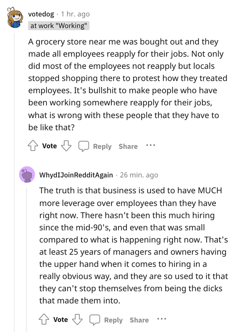 A grocery store near me was bought out and they made all employees reapply for their jobs. Not only did most of the employees not reapply but locals stopped shopping there to protest how they treated employees. It's…
