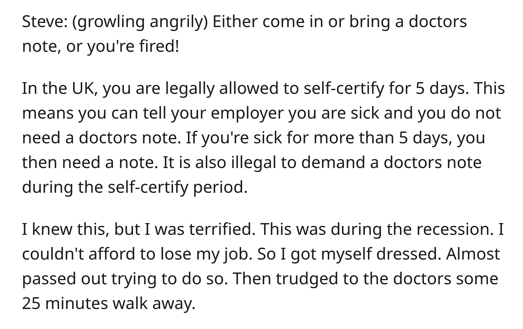 Boss Illegally Demands Doctor’s Note, So Doctor Recommends 2 Weeks Off - Property - Steve growling angrily Either come in or bring a doctors note, or you're fired! In the Uk, you are legally allowed to selfcertify for 5 days. This means you can tell your
