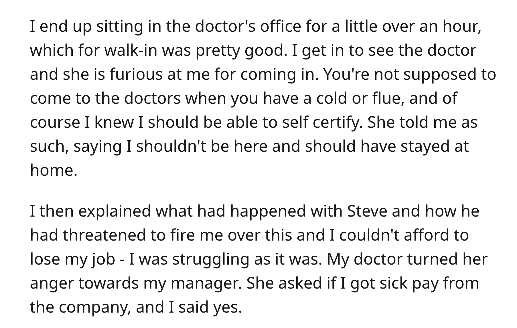 Boss Illegally Demands Doctor’s Note, So Doctor Recommends 2 Weeks Off - angle - I end up sitting in the doctor's office for a little over an hour, which for walkin was pretty good. I get in to see the doctor and she is furious at me for coming in. You're