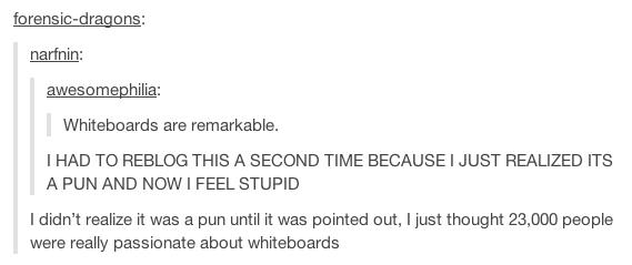 tumblr - passionate pun - forensicdragons narfnin awesomephilia Whiteboards are remarkable. I Had To Reblog This A Second Time Because I Just Realized Its A Pun And Now I Feel Stupid I didn't realize it was a pun until it was pointed out, I just thought 2
