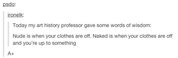 tumblr - document - psdo ironelk Today my art history professor gave some words of wisdom Nude is when your clothes are off. Naked is when your clothes are off and you're up to something A