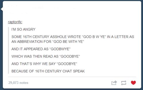 tumblr - software - raptonific I'M So Angry Some 16TH Century Asshole Wrote "God B W Ye" In A Letter As An Abbreviation For "God Be With Ye" And It Appeared As "Godbwye" Which Was Then Read As "Goodbye" And That'S Why We Say "Goodbye" Because Of 16TH Cent