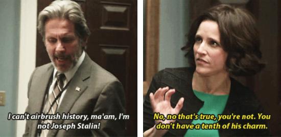 veep screencaps - I can't airbrush history, ma'am, I'm not Joseph Stalin! No, no that's true, you're not. You don't have a tenth of his charm.