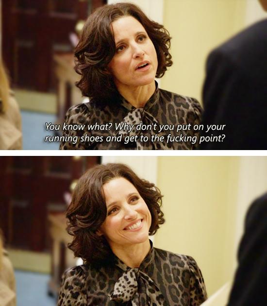 selina meyer veep quote - You know what? Why don't you put on your running shoes and get to the fucking point?