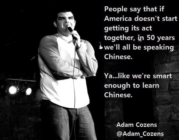 adam cozens - People say that if America doesn't start getting its act together, in 50 years we'll all be speaking Chinese. Ya... we're smart enough to learn Chinese. Adam Cozens