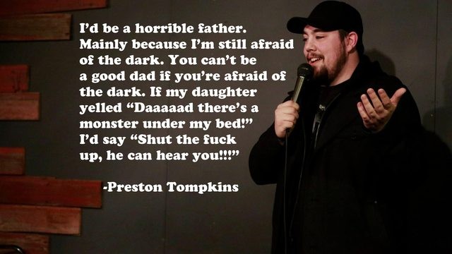 photo caption - I'd be a horrible father. Mainly because I'm still afraid of the dark. You can't be a good dad if you're afraid of the dark. If my daughter yelled "Daaaaad there's a monster under my bed! I'd say "Shut the fuck up, he can hear you!!!" Pres