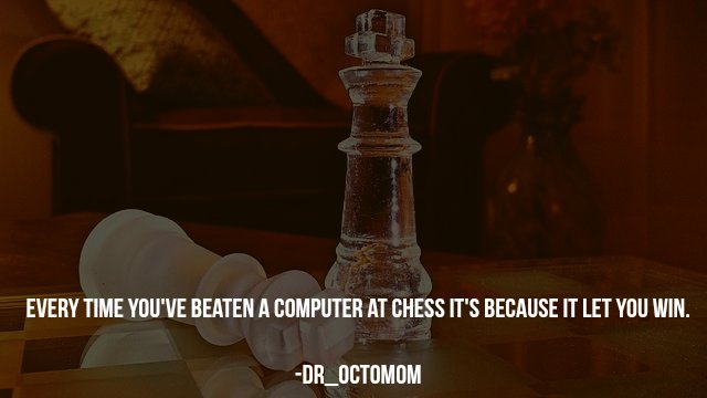 deep philosophical - Every Time You'Ve Beaten A Computer At Chess It'S Because It Let You Win. DR_OCTOMOM