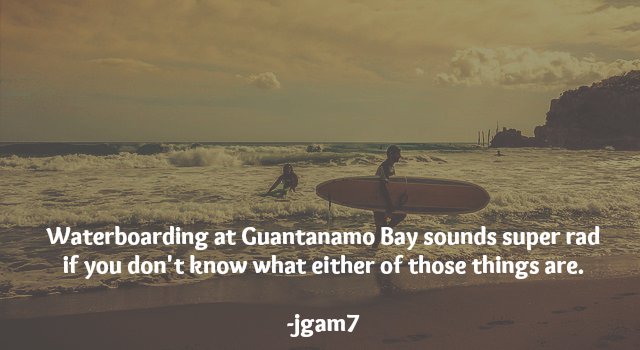 Thought - Waterboarding at Guantanamo Bay sounds super rad if you don't know what either of those things are. jgam7
