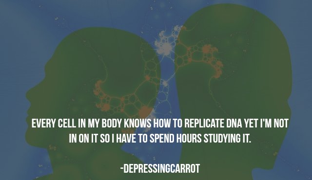 deep thoughts about the internet - Every Cell In My Body Knows How To Replicate Dna Yet I'M Not In On It So I Have To Spend Hours Studying It. Depressingcarrot