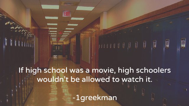 high school in california - If high school was a movie, high schoolers wouldn't be allowed to watch it. 1greekman