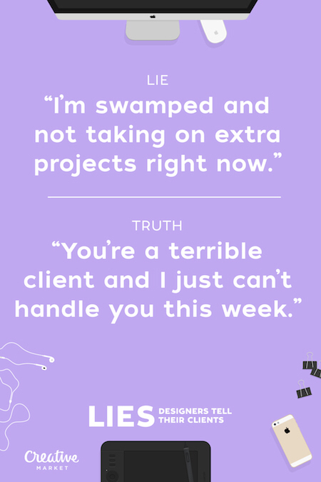 lies designers tell their clients - Lie "I'm swamped and not taking on extra projects right now." Truth You're a terrible client and I just can't handle you this week." Lies Designers Tell Designers Tell Their Clients Creative Market