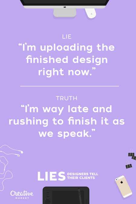 Designer - Lie "I'm uploading the finished design right now. Truth "I'm way late and rushing to finish it as we speak." Lies Designers Tell Designers Tell Their Clients Creative Market