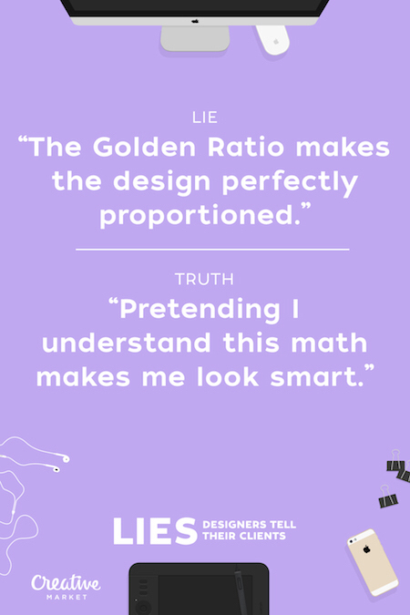 Design - Lie "The Golden Ratio makes the design perfectly proportioned." Truth "Pretending! understand this math makes me look smart. Lies Designers Tell Designers Tell Their Clients Creative Market