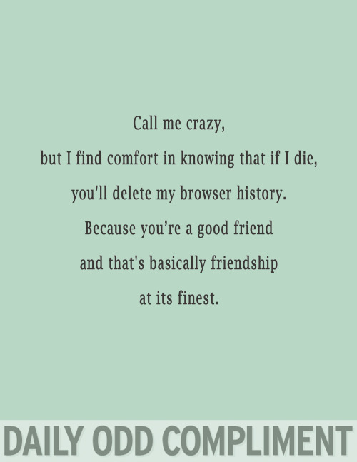 funny weird compliments - Call me crazy, but I find comfort in knowing that if I die, you'll delete my browser history. Because you're a good friend and that's basically friendship at its finest. Daily Odd Compliment