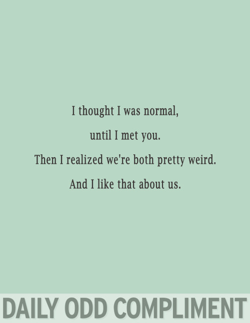 weird friend quotes - I thought I was normal, until I met you. Then I realized we're both pretty weird. And I that about us. Daily Odd Compliment