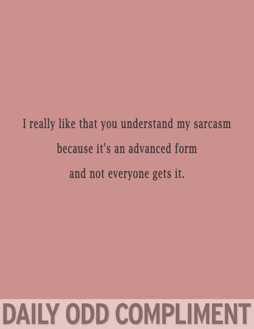 you re that nothing when people ask me what i m thinking about - I really that you understand my sarcasm because it's an advanced form and not everyone gets it. Daily Odd Compliment