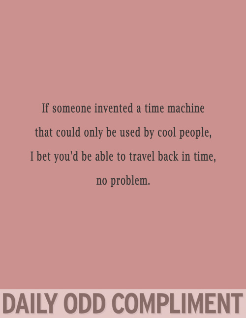 angle - If someone invented a time machine that could only be used by cool people, I bet you'd be able to travel back in time, no problem. Daily Odd Compliment