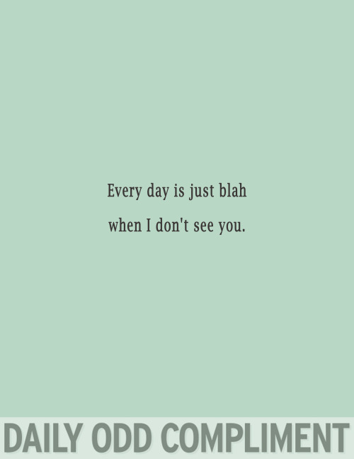 funny compliments - Every day is just blah when I don't see you. Daily Odd Compliment
